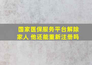 国家医保服务平台解除家人 他还能重新注册吗